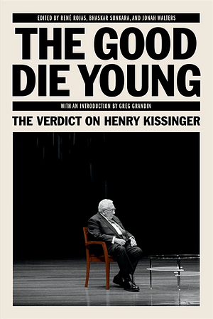 The Good Die Young: The Verdict on Henry Kissinger by Greg Grandin, Rene Rojas, Bhaskar Sunkara, Jonah Walters
