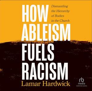 How Ableism Fuels Racism: Dismantling the Hierarchy of Bodies in the Church by Lamar Hardwick