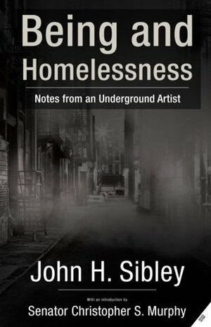 Being and Homelessness: Notes from an Underground Artist by John H. Sibley