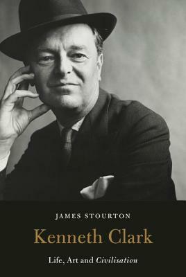 Kenneth Clark: Life, Art and Civilisation by James Stourton