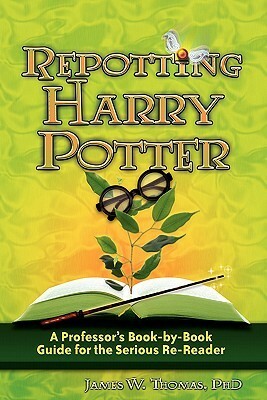 Repotting Harry Potter: A Professor's Book-By-Book Guide for the Serious Re-Reader by James W. Thomas