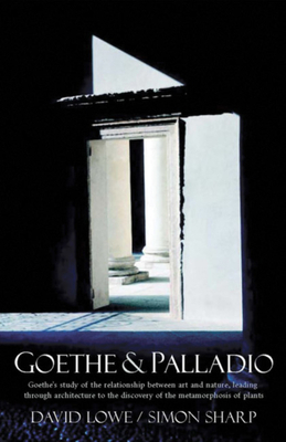 Goethe and Palladio: Goethe's Study of the Relationships Between Art and Nature, Leading Through Architecture to the Discovery of the Metam by David Lowe, Simon Sharp