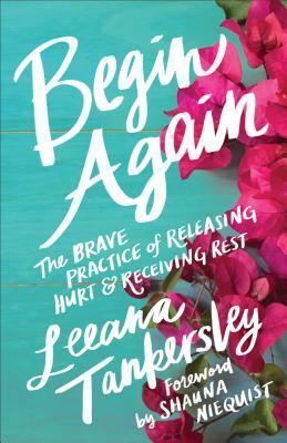 Begin Again: The Brave Practice of Releasing Hurt and Receiving Rest by Leeana Tankersley, Shauna Niequist