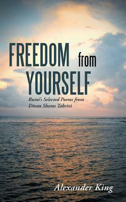 Freedom from Yourself: Rumi's Selected Poems from Divan Shams Tabrizi by Alexander King