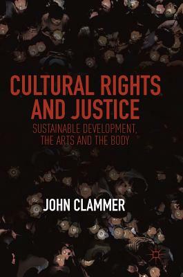 Cultural Rights and Justice: Sustainable Development, the Arts and the Body by John Clammer