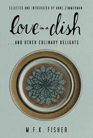 Love in a Dish . . . And Other Culinary Delights by Anne Zimmerman, M.F.K. Fisher