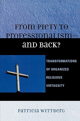 From Piety to Professionalism--And Back?: Transformations of Organized Religious Virtuosity by Patricia Wittberg