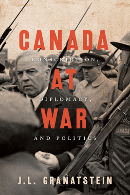 Canada at War: Conscription, Diplomacy, and Politics by J. L. Granatstein