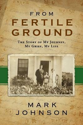 From Fertile Ground: The Story of My Journey, My Grief, My Life by Mark Johnson