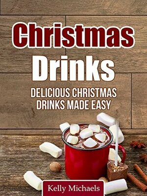 Christmas Drinks: Delicious Christmas Drink Recipes Made Easy! (Christmas Recipes) by Kelly Michaels