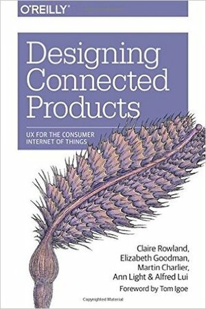Designing Connected Products: UX for the Consumer Internet of Things by Elizabeth Goodman, Alfred Lui, Martin Charlier, Claire Rowland, Ann Light