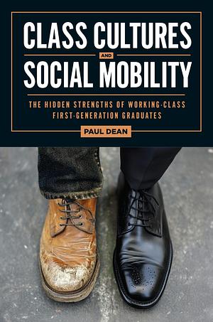 Class Cultures and Social Mobility: The Hidden Strengths of Working-Class First-Generation Graduates by Paul Dean