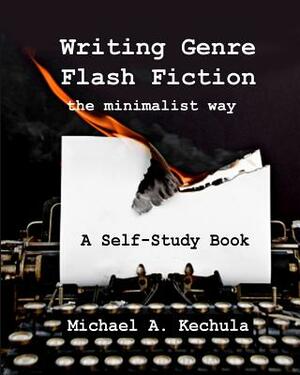 Writing Genre Flash Fiction the Minimalist Way: A Self Study Book by Michael A. Kechula