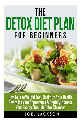 The Detox Diet Plan for Beginners: How to Lose Weight Fast to Optimize Your Health, Revitalize Your Appearance & Rapidly Increase Your Energy Through by Joel Jackson