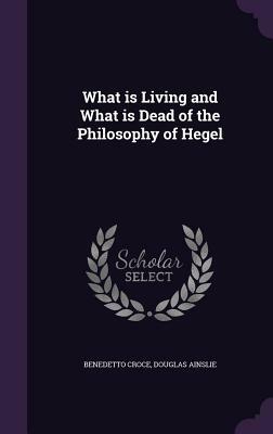 What Is Living and What Is Dead of the Philosophy of Hegel by Benedetto Croce, Douglas Ainslie