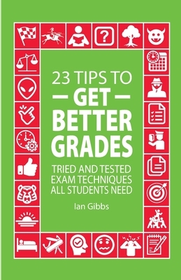 23 Tips to Get Better Grades: Tried and tested exam techniques all students need by Ian Gibbs