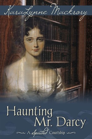 Haunting Mr. Darcy - A Spirited Courtship by KaraLynne Mackrory