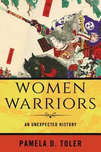 Women Warriors: An Unexpected History by Pamela D. Toler