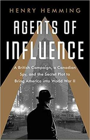 Agents of Influence: A British Plot, a Canadian Spy, and the Secret Effort to Bring America into World War II by Henry Hemming