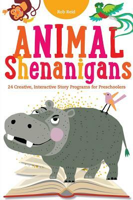 Animal Shenanigans: Twenty-four Creative, Interactive Story Programs for Preschoolers by Rob Reid