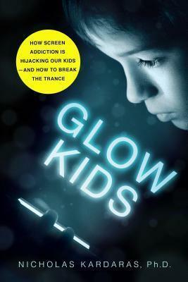 Glow Kids: How Screen Addiction Is Hijacking Our Kids - and How to Break the Trance by Nicholas Kardaras, Nicholas Kardaras