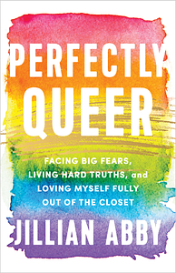 Perfectly Queer: Facing Big Fears, Living Hard Truths, and Loving Myself Fully Out of the Closet by Jillian Abby