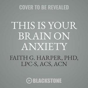 This Is Your Brain on Anxiety: What Happens and What Helps by Faith G. Harper