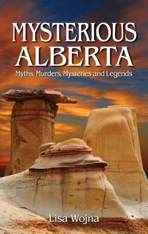 Mysterious Alberta: Myths, Murders, Mysteries and Legends by Lisa Wojna