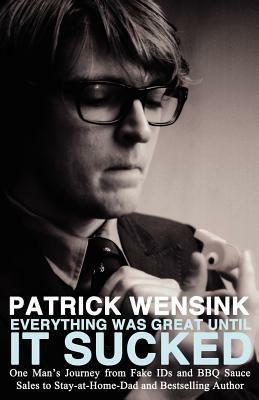 Everything Was Great Until It Sucked: One Man's Journey from Fake IDs and BBQ Sauce Sales to Stay-at-Home-Dad and Bestselling Author by Patrick Wensink