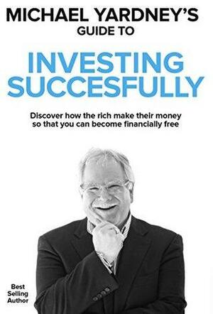 Michael Yardney's Guide To Investing Successfully: Discover how the rich make their money so that you can become financially free by Michael Yardney