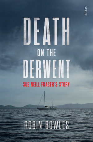 Death on the Derwent: Sue Neill-Fraser's Story by Robin Bowles