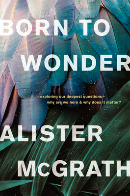 Born to Wonder: Exploring Our Deepest Questions-- Why Are We Here and Why Does It Matter? by Alister McGrath