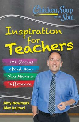Chicken Soup for the Soul: Inspiration for Teachers: 101 Stories about How You Make a Difference by Amy Newmark, Alex Kajitani