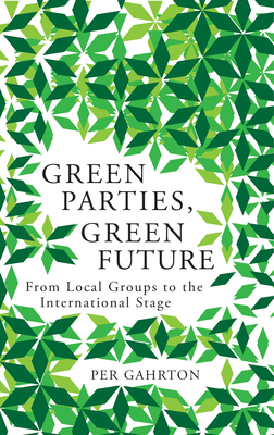 Green Parties, Green Future: From Local Groups to the International Stage by Per Gahrton