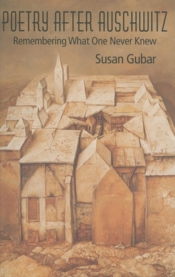Poetry After Auschwitz: Remembering What One Never Knew by Susan Gubar