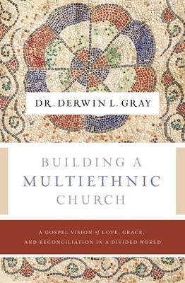 Building a Multiethnic Church: A Gospel Vision of Grace, Love, and Reconciliation in a Divided World by Derwin L. Gray