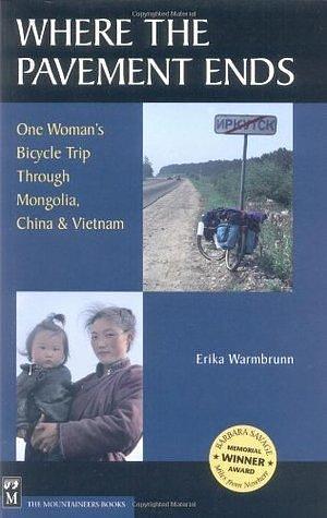 Where the Pavement Ends: One Woman's Bicycle Trip Through Mongolia, China & Vietnam: One Woman's Bicycle Trip Through Mongolia, China, & Vietnam by Erika Warmbrunn, Erika Warmbrunn