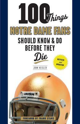 100 Things Notre Dame Fans Should Know & Do Before They Die by John Heisler