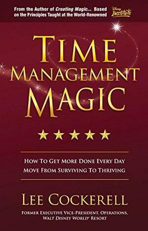 Time Management Magic: How To Get More Done Every Day And Move From Surviving To Thriving by Lee Cockerell, Lee Cockerell