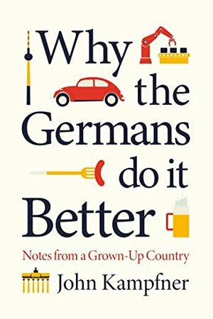 Why the Germans Do it Better: Notes from a Grown-Up Country by John Kampfner