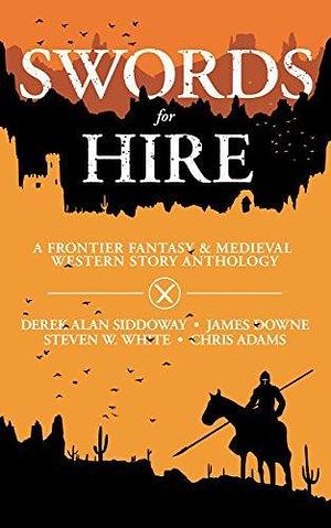 Swords for Hire: A Frontier Fantasy and Medieval Western Story Anthology by Steven W. White, James Downe, Derek Alan Siddoway, Derek Alan Siddoway