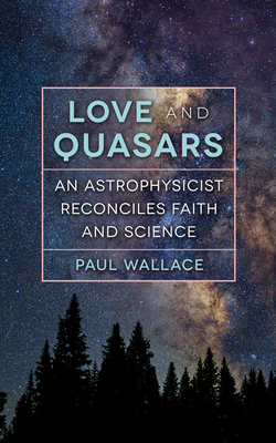 Love and Quasars: An Astrophysicist Reconciles Faith and Science by Paul Wallace