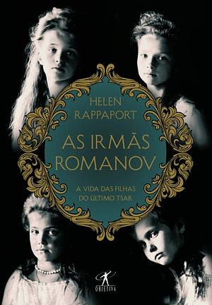 As Irmãs Romanov: A Vida das Filhas do Último Tsar by Helen Rappaport