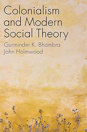 Colonialism and Modern Social Theory by John Holmwood, Gurminder K Bhambra