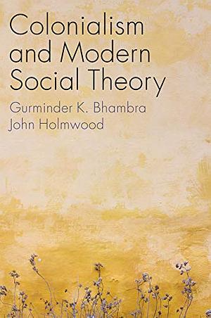 Colonialism and Modern Social Theory by Gurminder K Bhambra, John Holmwood