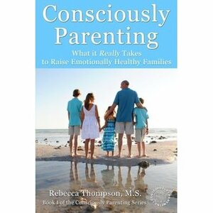 Consciously Parenting: What it Really Takes to Raise Emotionally Healthy Families (Volume 1) by Rebecca Thompson