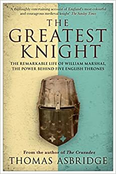 The Greatest Knight: The Remarkable Life of William Marshal, The Power Behind Five English Thrones by Thomas Asbridge
