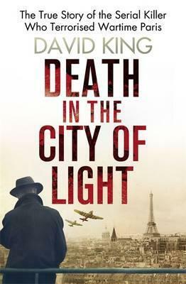 Death in the City of Light: The True Story of the Serial Killer Who Terrorised Wartime Paris by David King