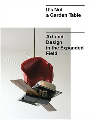 It's Not a Garden Table: Art and Design in the Expanded Field by Heike Munder, Jörg Huber, Burkhard Meltzer