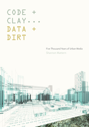 Code and Clay, Data and Dirt: Five Thousand Years of Urban Media by Shannon Mattern
